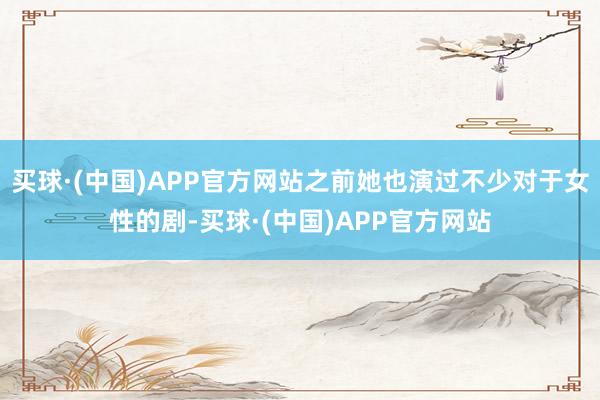 买球·(中国)APP官方网站之前她也演过不少对于女性的剧-买球·(中国)APP官方网站