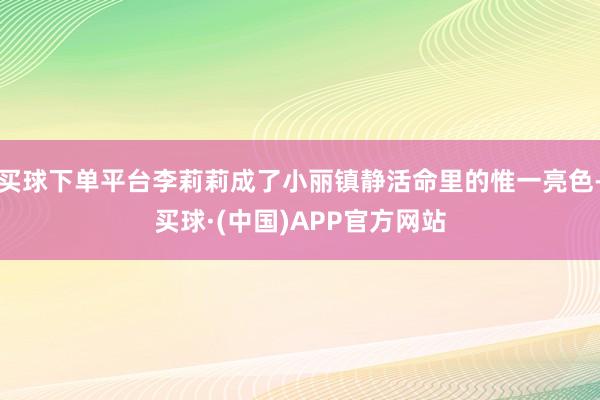买球下单平台李莉莉成了小丽镇静活命里的惟一亮色-买球·(中国)APP官方网站