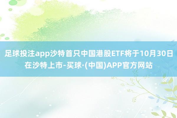 足球投注app沙特首只中国港股ETF将于10月30日在沙特上市-买球·(中国)APP官方网站