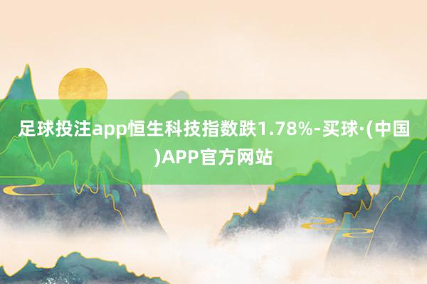 足球投注app恒生科技指数跌1.78%-买球·(中国)APP官方网站