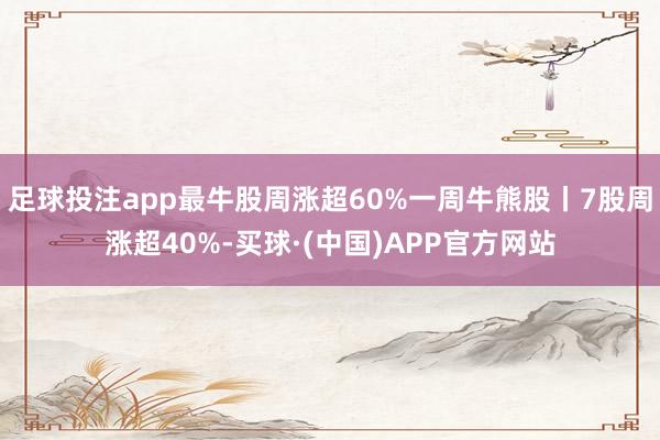 足球投注app最牛股周涨超60%一周牛熊股丨7股周涨超40%-买球·(中国)APP官方网站
