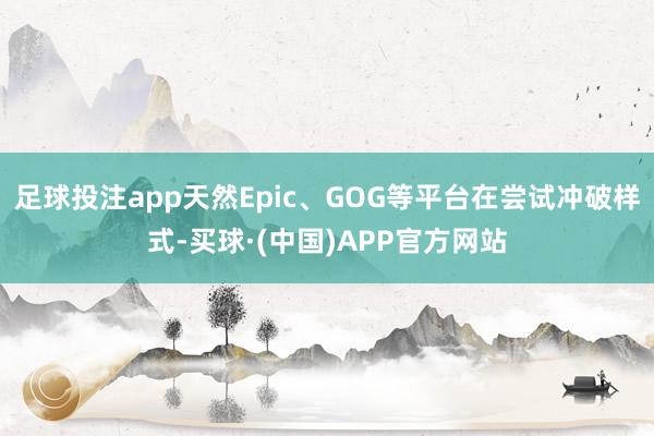 足球投注app天然Epic、GOG等平台在尝试冲破样式-买球·(中国)APP官方网站