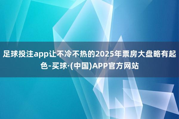 足球投注app让不冷不热的2025年票房大盘略有起色-买球·(中国)APP官方网站
