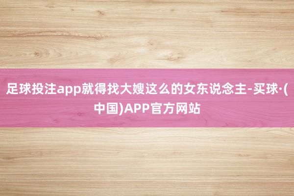 足球投注app就得找大嫂这么的女东说念主-买球·(中国)APP官方网站