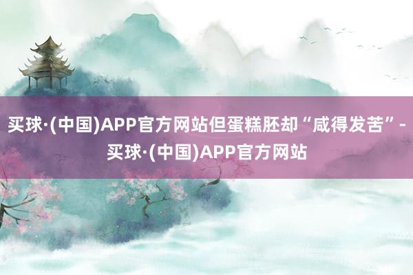 买球·(中国)APP官方网站但蛋糕胚却“咸得发苦”-买球·(中国)APP官方网站