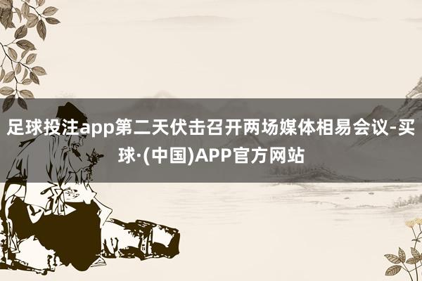 足球投注app第二天伏击召开两场媒体相易会议-买球·(中国)APP官方网站