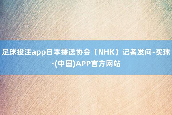 足球投注app日本播送协会（NHK）记者发问-买球·(中国)APP官方网站