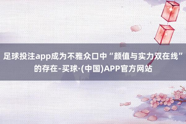 足球投注app成为不雅众口中“颜值与实力双在线”的存在-买球·(中国)APP官方网站