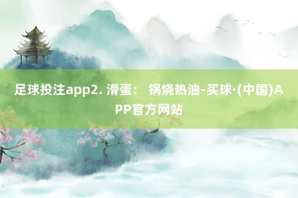 足球投注app2. 滑蛋: 锅烧热油-买球·(中国)APP官方网站