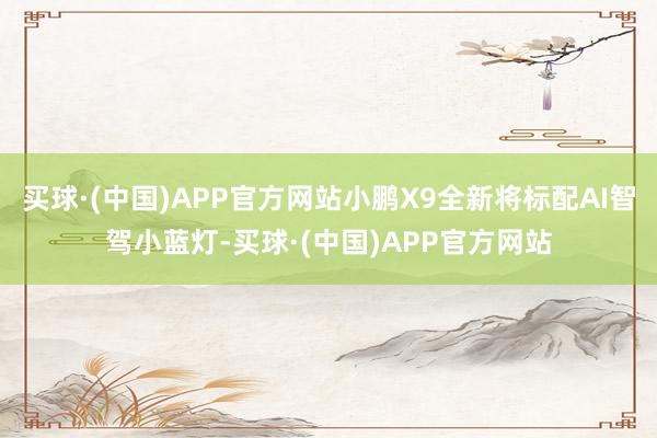 买球·(中国)APP官方网站小鹏X9全新将标配AI智驾小蓝灯-买球·(中国)APP官方网站
