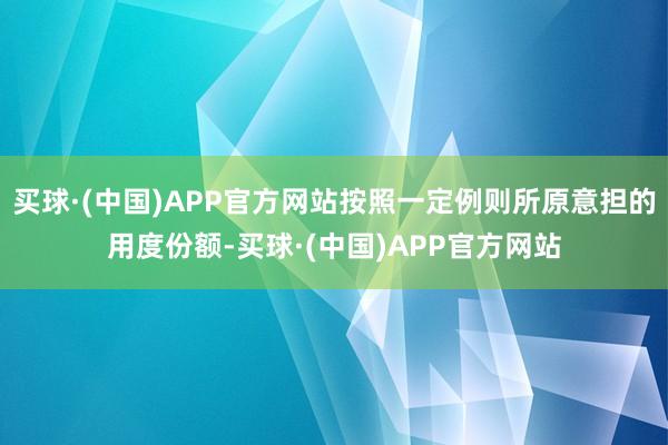 买球·(中国)APP官方网站按照一定例则所原意担的用度份额-买球·(中国)APP官方网站