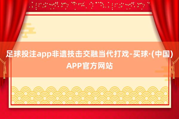 足球投注app非遗技击交融当代打戏-买球·(中国)APP官方网站