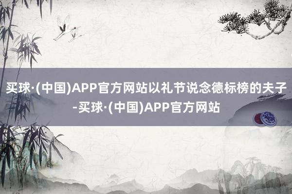 买球·(中国)APP官方网站以礼节说念德标榜的夫子-买球·(中国)APP官方网站
