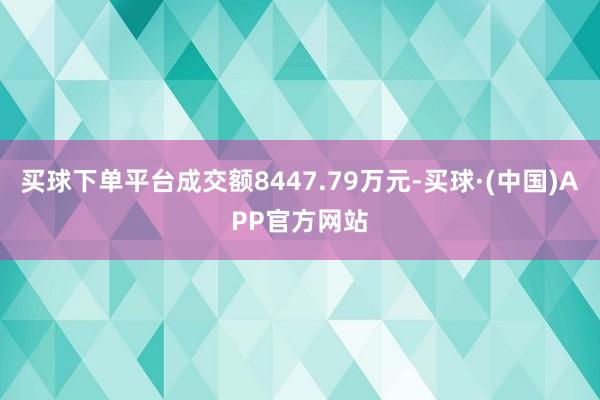 买球下单平台成交额8447.79万元-买球·(中国)APP官方网站