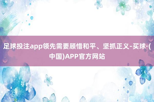 足球投注app领先需要顾惜和平、坚抓正义-买球·(中国)APP官方网站