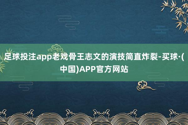 足球投注app老戏骨王志文的演技简直炸裂-买球·(中国)APP官方网站