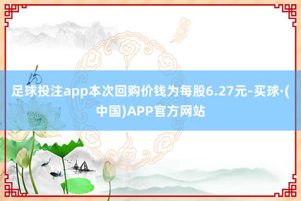 足球投注app本次回购价钱为每股6.27元-买球·(中国)APP官方网站