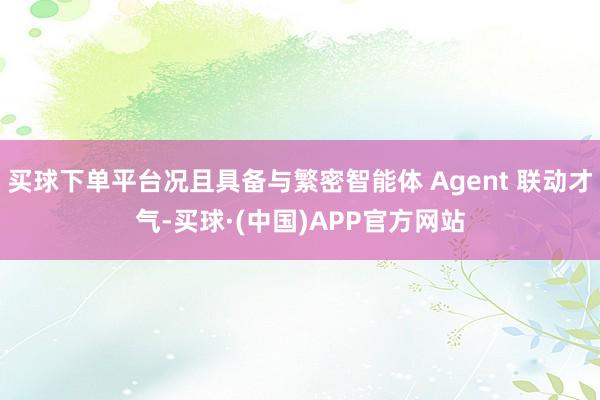 买球下单平台况且具备与繁密智能体 Agent 联动才气-买球·(中国)APP官方网站