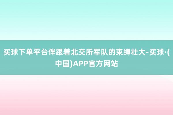 买球下单平台伴跟着北交所军队的束缚壮大-买球·(中国)APP官方网站