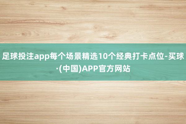 足球投注app每个场景精选10个经典打卡点位-买球·(中国)APP官方网站