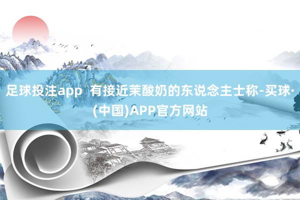 足球投注app  有接近茉酸奶的东说念主士称-买球·(中国)APP官方网站