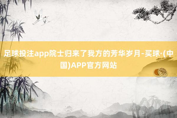 足球投注app院士归来了我方的芳华岁月-买球·(中国)APP官方网站