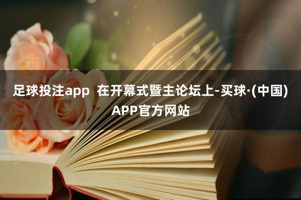 足球投注app  在开幕式暨主论坛上-买球·(中国)APP官方网站