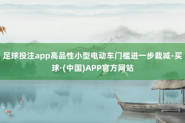 足球投注app高品性小型电动车门槛进一步裁减-买球·(中国)APP官方网站