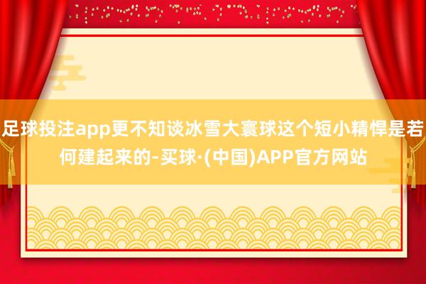 足球投注app更不知谈冰雪大寰球这个短小精悍是若何建起来的-买球·(中国)APP官方网站