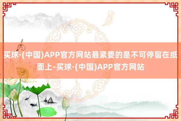 买球·(中国)APP官方网站最紧要的是不可停留在纸面上-买球·(中国)APP官方网站