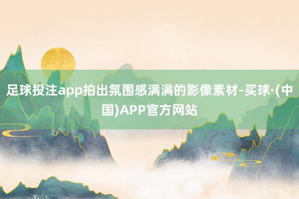 足球投注app拍出氛围感满满的影像素材-买球·(中国)APP官方网站