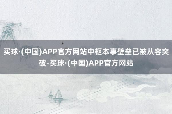 买球·(中国)APP官方网站中枢本事壁垒已被从容突破-买球·(中国)APP官方网站