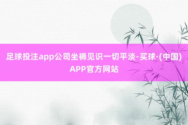 足球投注app公司坐褥见识一切平淡-买球·(中国)APP官方网站