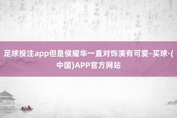 足球投注app但是侯耀华一直对饰演有可爱-买球·(中国)APP官方网站