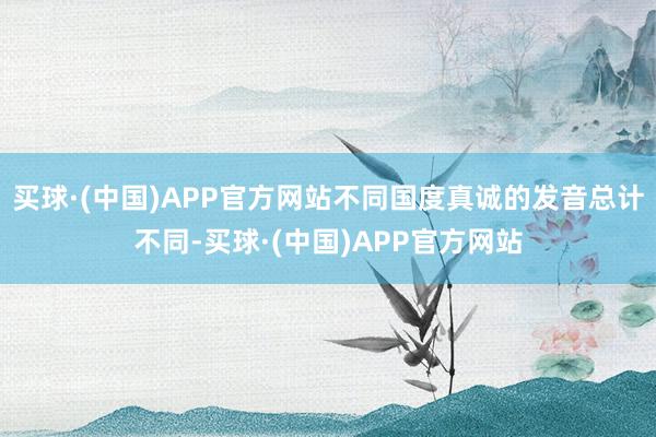 买球·(中国)APP官方网站不同国度真诚的发音总计不同-买球·(中国)APP官方网站
