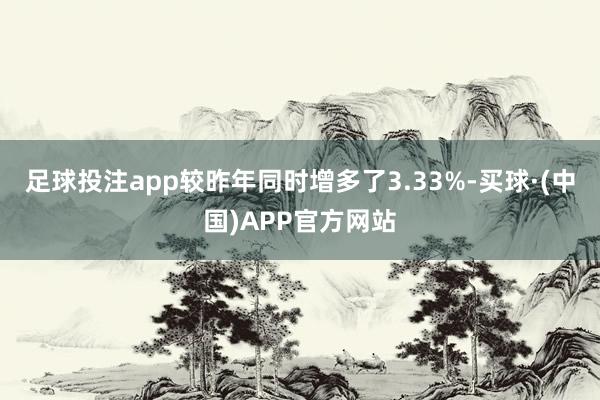 足球投注app较昨年同时增多了3.33%-买球·(中国)APP官方网站