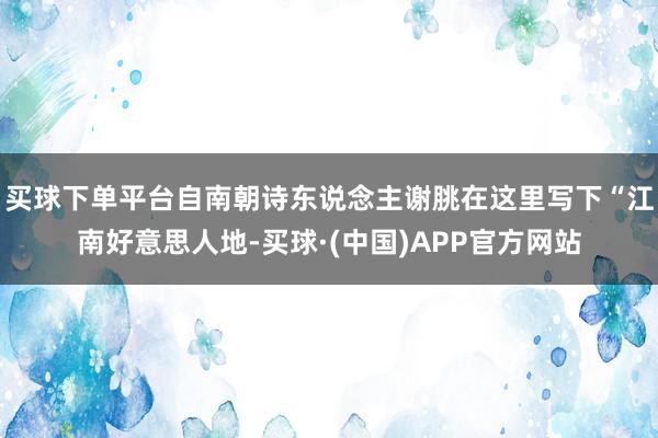 买球下单平台自南朝诗东说念主谢朓在这里写下“江南好意思人地-买球·(中国)APP官方网站