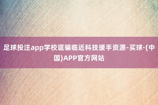 足球投注app学校诓骗临近科技援手资源-买球·(中国)APP官方网站