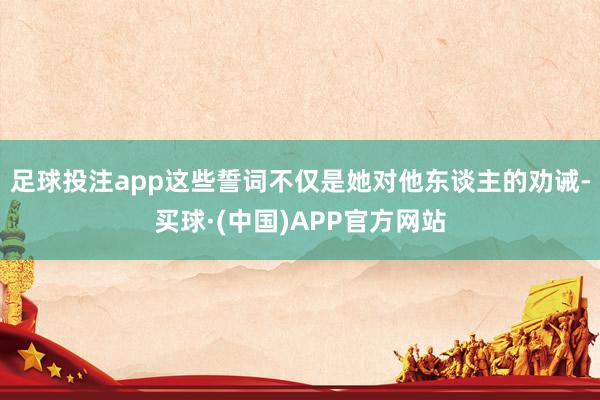 足球投注app这些誓词不仅是她对他东谈主的劝诫-买球·(中国)APP官方网站