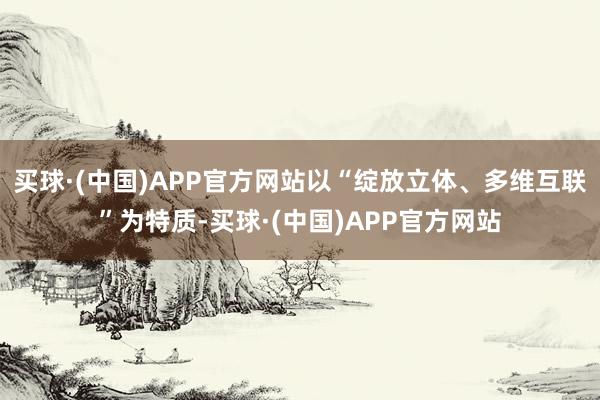 买球·(中国)APP官方网站以“绽放立体、多维互联”为特质-买球·(中国)APP官方网站