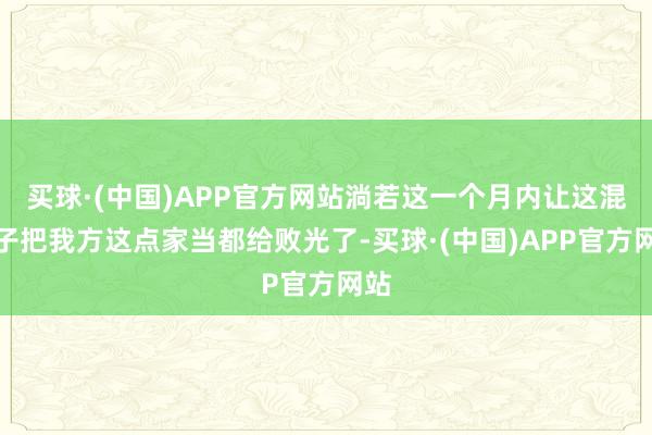 买球·(中国)APP官方网站淌若这一个月内让这混小子把我方这点家当都给败光了-买球·(中国)APP官方网站