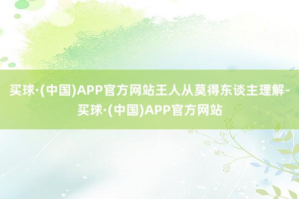 买球·(中国)APP官方网站王人从莫得东谈主理解-买球·(中国)APP官方网站