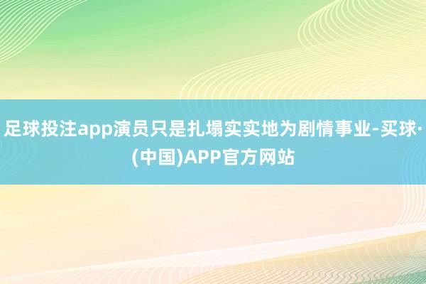 足球投注app演员只是扎塌实实地为剧情事业-买球·(中国)APP官方网站