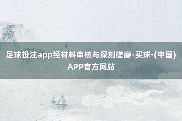 足球投注app经材料审核与深刻磋磨-买球·(中国)APP官方网站