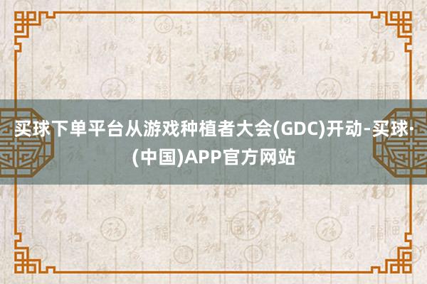 买球下单平台从游戏种植者大会(GDC)开动-买球·(中国)APP官方网站