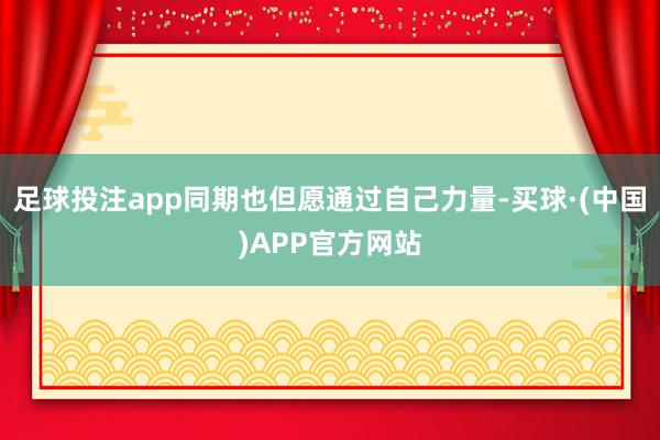 足球投注app同期也但愿通过自己力量-买球·(中国)APP官方网站