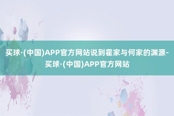 买球·(中国)APP官方网站说到霍家与何家的渊源-买球·(中国)APP官方网站