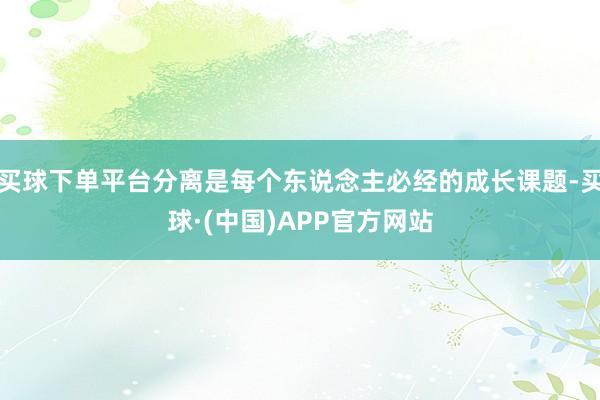 买球下单平台分离是每个东说念主必经的成长课题-买球·(中国)APP官方网站