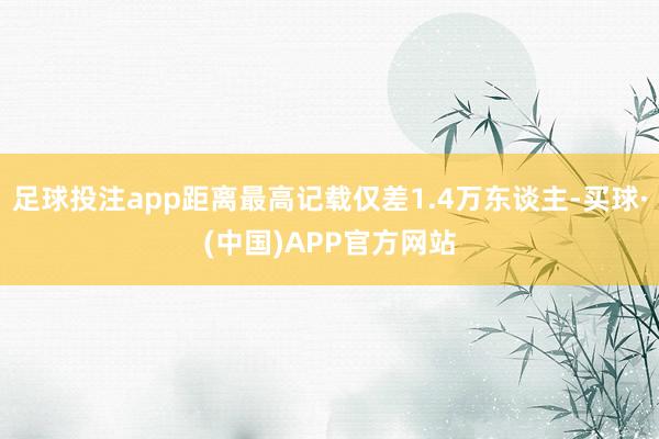 足球投注app距离最高记载仅差1.4万东谈主-买球·(中国)APP官方网站