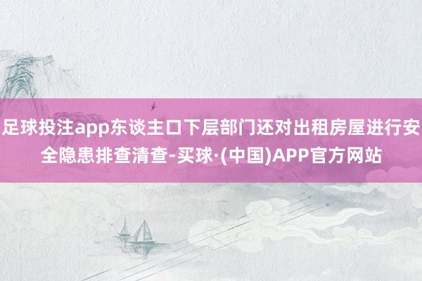 足球投注app东谈主口下层部门还对出租房屋进行安全隐患排查清查-买球·(中国)APP官方网站